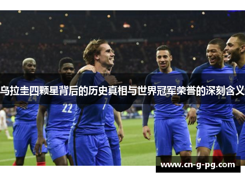 乌拉圭四颗星背后的历史真相与世界冠军荣誉的深刻含义 乌拉圭四颗星背后的历史真相与世界冠军荣誉的深刻含义