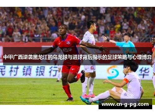 中甲广西逆袭黑龙江的乌龙球与进球背后揭示的足球策略与心理博弈 中甲广西逆袭黑龙江的乌龙球与进球背后揭示的足球策略与心理博弈