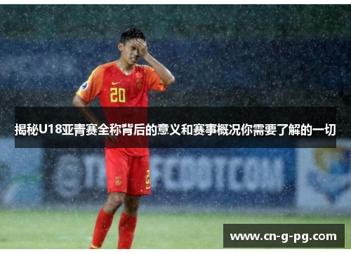 揭秘U18亚青赛全称背后的意义和赛事概况你需要了解的一切