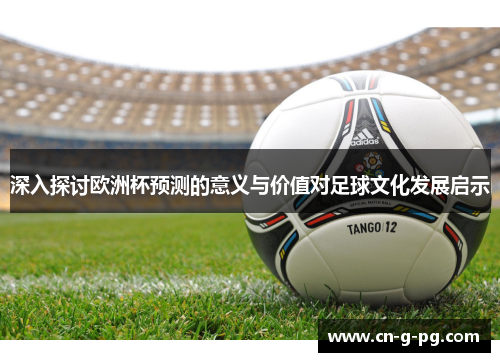 深入探讨欧洲杯预测的意义与价值对足球文化发展启示 深入探讨欧洲杯预测的意义与价值对足球文化发展启示