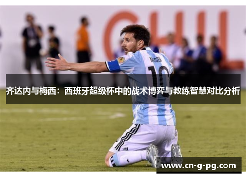 齐达内与梅西：西班牙超级杯中的战术博弈与教练智慧对比分析