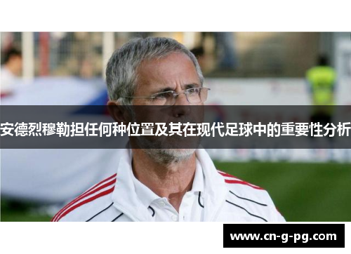 安德烈穆勒担任何种位置及其在现代足球中的重要性分析 安德烈穆勒担任何种位置及其在现代足球中的重要性分析