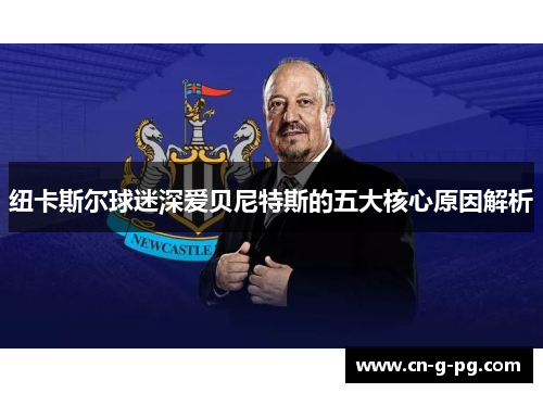 纽卡斯尔球迷深爱贝尼特斯的五大核心原因解析