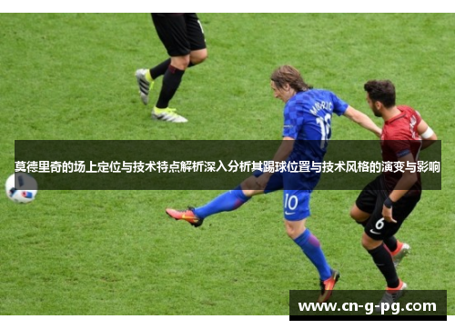 莫德里奇的场上定位与技术特点解析深入分析其踢球位置与技术风格的演变与影响 莫德里奇的场上定位与技术特点解析深入分析其踢球位置与技术风格的演变与影响