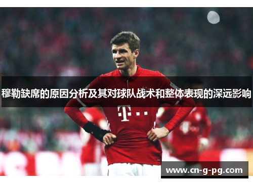 穆勒缺席的原因分析及其对球队战术和整体表现的深远影响