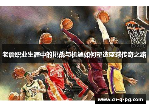 老詹职业生涯中的挑战与机遇如何塑造篮球传奇之路 老詹职业生涯中的挑战与机遇如何塑造篮球传奇之路