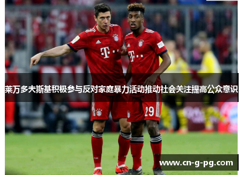 莱万多夫斯基积极参与反对家庭暴力活动推动社会关注提高公众意识 莱万多夫斯基积极参与反对家庭暴力活动推动社会关注提高公众意识