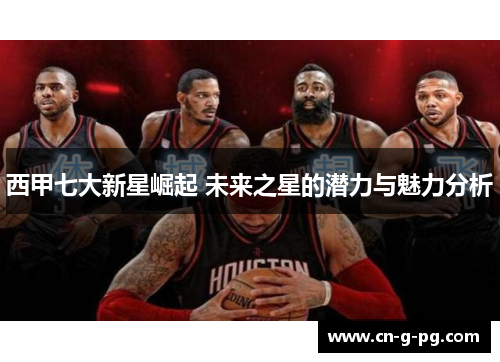 西甲七大新星崛起 未来之星的潜力与魅力分析