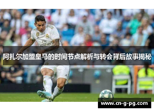 阿扎尔加盟皇马的时间节点解析与转会背后故事揭秘