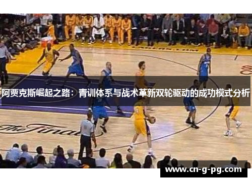 阿贾克斯崛起之路：青训体系与战术革新双轮驱动的成功模式分析