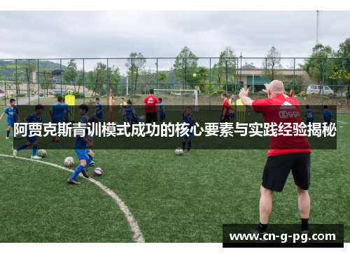 阿贾克斯青训模式成功的核心要素与实践经验揭秘