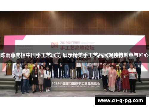 陈雨菲亮相中国手工艺展览 展示精美手工艺品展现独特创意与匠心