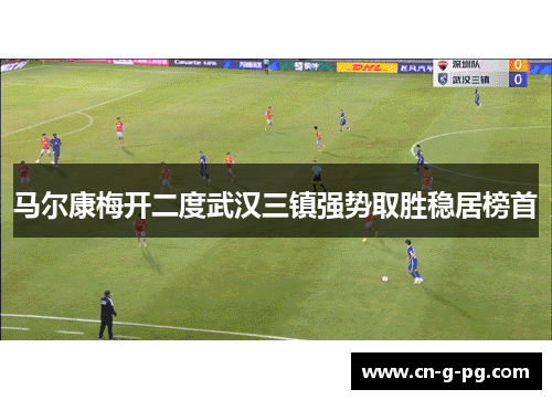 马尔康梅开二度武汉三镇强势取胜稳居榜首 马尔康梅开二度武汉三镇强势取胜稳居榜首