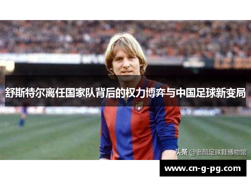 舒斯特尔离任国家队背后的权力博弈与中国足球新变局