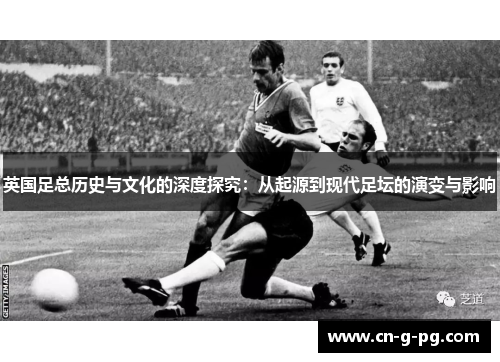英国足总历史与文化的深度探究：从起源到现代足坛的演变与影响