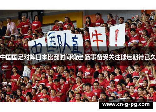 中国国足对阵日本比赛时间确定 赛事备受关注球迷期待已久