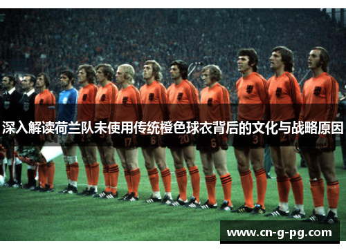 深入解读荷兰队未使用传统橙色球衣背后的文化与战略原因 深入解读荷兰队未使用传统橙色球衣背后的文化与战略原因