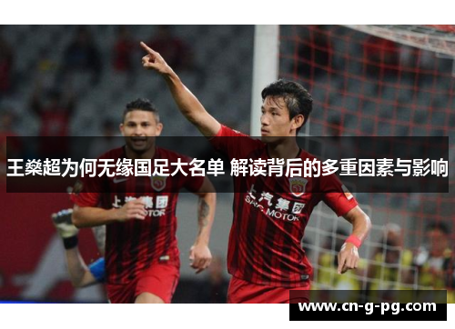 王燊超为何无缘国足大名单 解读背后的多重因素与影响