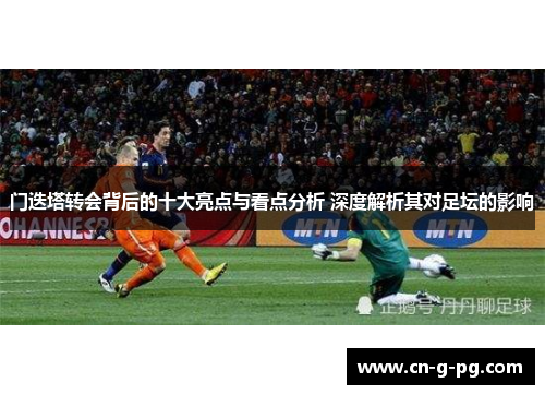 门迭塔转会背后的十大亮点与看点分析 深度解析其对足坛的影响