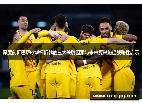 深度剖析巴萨欧联杯折戟的三大关键因素与未来复兴路径战略性启示