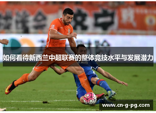 如何看待新西兰中超联赛的整体竞技水平与发展潜力 如何看待新西兰中超联赛的整体竞技水平与发展潜力