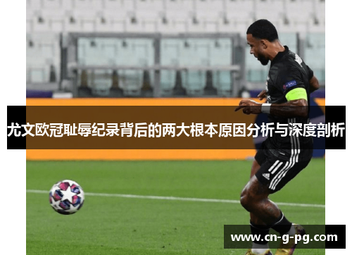 尤文欧冠耻辱纪录背后的两大根本原因分析与深度剖析