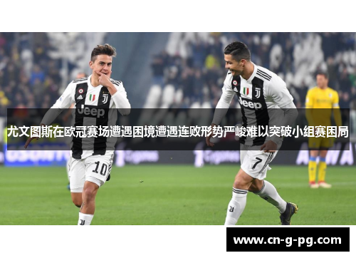 尤文图斯在欧冠赛场遭遇困境遭遇连败形势严峻难以突破小组赛困局 尤文图斯在欧冠赛场遭遇困境遭遇连败形势严峻难以突破小组赛困局
