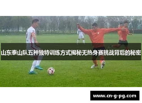 山东泰山队五种独特训练方式揭秘无热身赛挑战背后的秘密