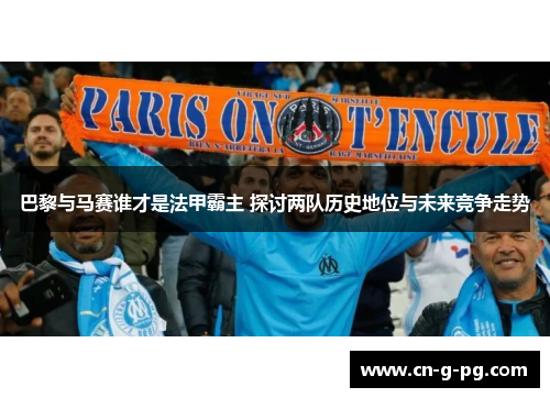 巴黎与马赛谁才是法甲霸主 探讨两队历史地位与未来竞争走势