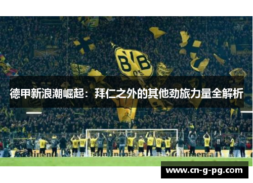 德甲新浪潮崛起：拜仁之外的其他劲旅力量全解析