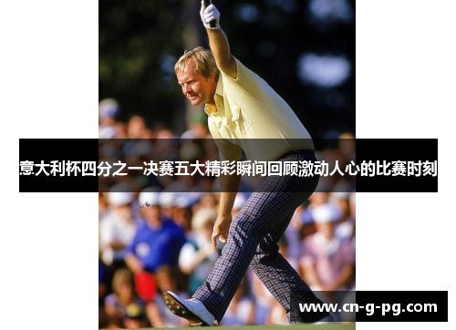 意大利杯四分之一决赛五大精彩瞬间回顾激动人心的比赛时刻 意大利杯四分之一决赛五大精彩瞬间回顾激动人心的比赛时刻