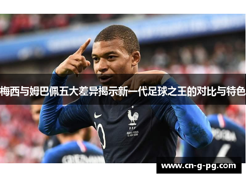 梅西与姆巴佩五大差异揭示新一代足球之王的对比与特色