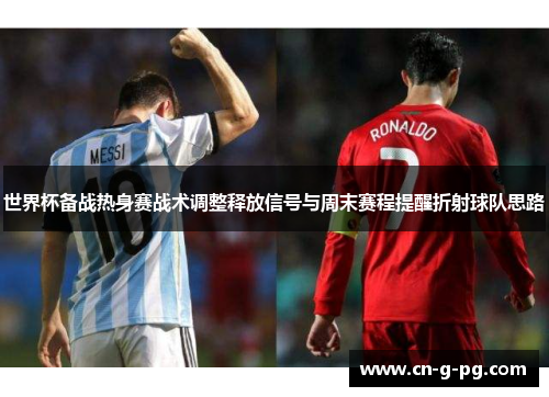 世界杯备战热身赛战术调整释放信号与周末赛程提醒折射球队思路 世界杯备战热身赛战术调整释放信号与周末赛程提醒折射球队思路