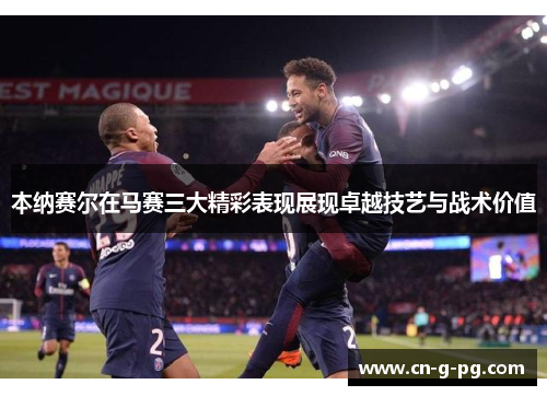 本纳赛尔在马赛三大精彩表现展现卓越技艺与战术价值 本纳赛尔在马赛三大精彩表现展现卓越技艺与战术价值