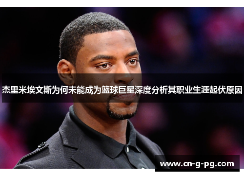 杰里米埃文斯为何未能成为篮球巨星深度分析其职业生涯起伏原因