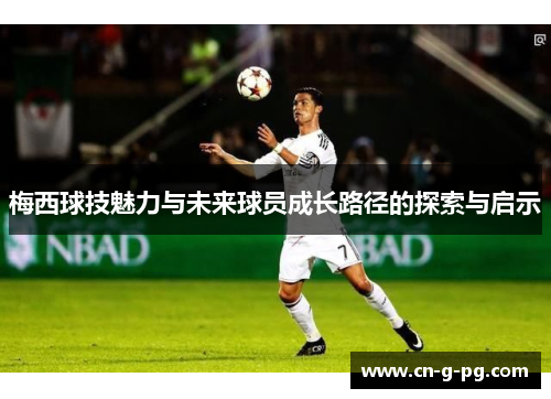 梅西球技魅力与未来球员成长路径的探索与启示