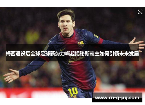 梅西退役后全球足球新势力崛起揭秘新霸主如何引领未来发展