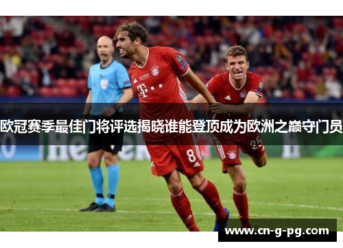 欧冠赛季最佳门将评选揭晓谁能登顶成为欧洲之巅守门员 欧冠赛季最佳门将评选揭晓谁能登顶成为欧洲之巅守门员