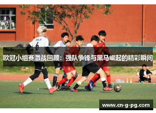 欧冠小组赛激战回顾:强队争锋与黑马崛起的精彩瞬间 欧冠小组赛激战回顾:强队争锋与黑马崛起的精彩瞬间
