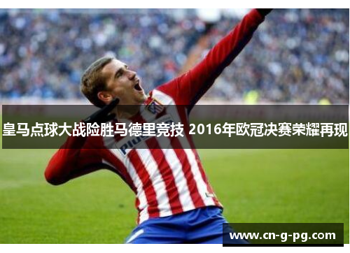 皇马点球大战险胜马德里竞技 2016年欧冠决赛荣耀再现 皇马点球大战险胜马德里竞技 2016年欧冠决赛荣耀再现