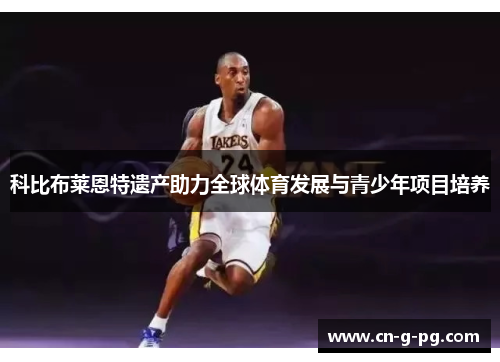 科比布莱恩特遗产助力全球体育发展与青少年项目培养 科比布莱恩特遗产助力全球体育发展与青少年项目培养