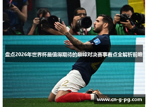 盘点2026年世界杯最值得期待的巅峰对决赛事看点全解析前瞻 盘点2026年世界杯最值得期待的巅峰对决赛事看点全解析前瞻