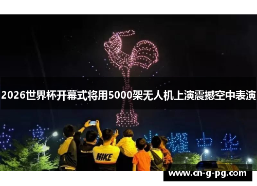 2026世界杯开幕式将用5000架无人机上演震撼空中表演 2026世界杯开幕式将用5000架无人机上演震撼空中表演
