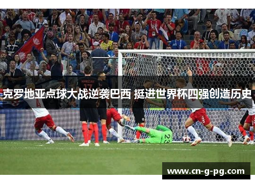 克罗地亚点球大战逆袭巴西 挺进世界杯四强创造历史 克罗地亚点球大战逆袭巴西 挺进世界杯四强创造历史