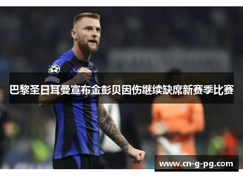巴黎圣日耳曼宣布金彭贝因伤继续缺席新赛季比赛 巴黎圣日耳曼宣布金彭贝因伤继续缺席新赛季比赛