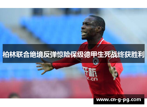 柏林联合绝境反弹惊险保级德甲生死战终获胜利 柏林联合绝境反弹惊险保级德甲生死战终获胜利