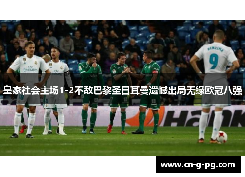 皇家社会主场1-2不敌巴黎圣日耳曼遗憾出局无缘欧冠八强 皇家社会主场1-2不敌巴黎圣日耳曼遗憾出局无缘欧冠八强
