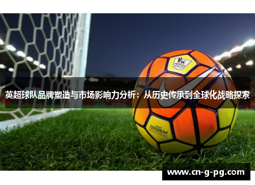 英超球队品牌塑造与市场影响力分析:从历史传承到全球化战略探索 英超球队品牌塑造与市场影响力分析:从历史传承到全球化战略探索