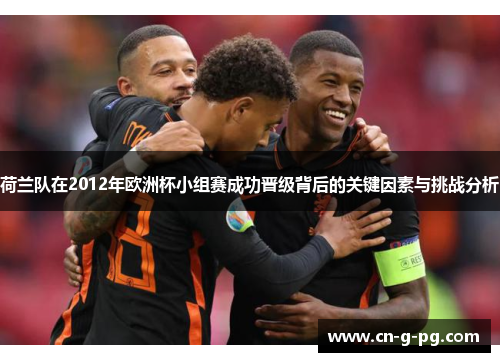荷兰队在2012年欧洲杯小组赛成功晋级背后的关键因素与挑战分析 荷兰队在2012年欧洲杯小组赛成功晋级背后的关键因素与挑战分析