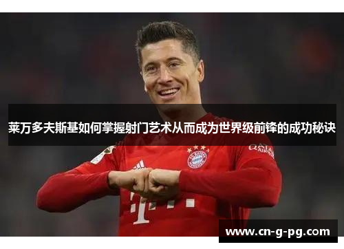 莱万多夫斯基如何掌握射门艺术从而成为世界级前锋的成功秘诀 莱万多夫斯基如何掌握射门艺术从而成为世界级前锋的成功秘诀